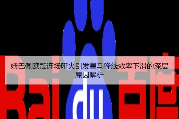 姆巴佩欧冠连场哑火引发皇马锋线效率下滑的深层原因解析