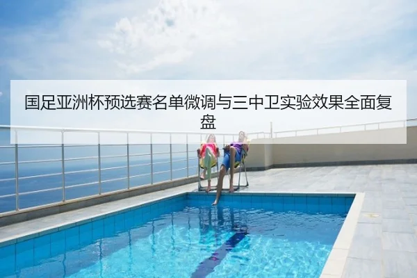 国足亚洲杯预选赛名单微调与三中卫实验效果全面复盘