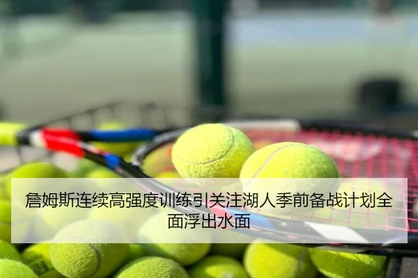 詹姆斯连续高强度训练引关注湖人季前备战计划全面浮出水面