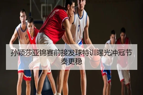 孙颖莎亚锦赛前接发球特训曝光冲冠节奏更稳