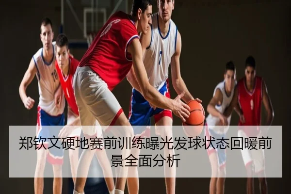 郑钦文硬地赛前训练曝光发球状态回暖前景全面分析
