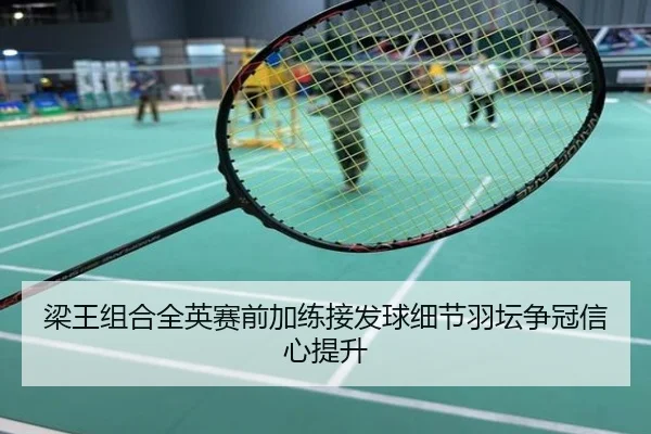 梁王组合全英赛前加练接发球细节羽坛争冠信心提升